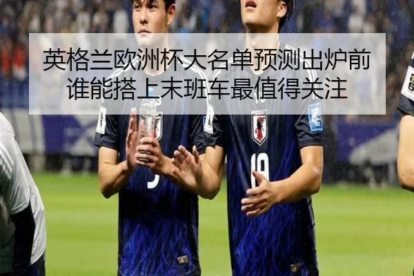 英格兰欧洲杯大名单预测出炉前 谁能搭上末班车最值得关注 | kaiyun