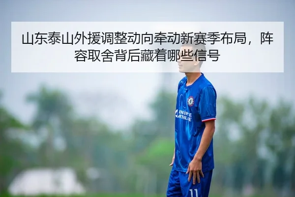 山东泰山外援调整动向牵动新赛季布局，阵容取舍背后藏着哪些信号 | kaiyun