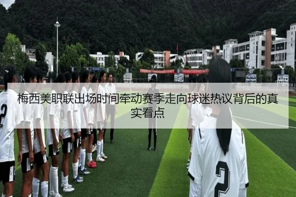 梅西美职联出场时间牵动赛季走向球迷热议背后的真实看点 | kaiyun